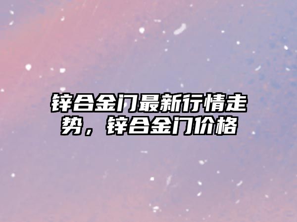 鋅合金門最新行情走勢，鋅合金門價格