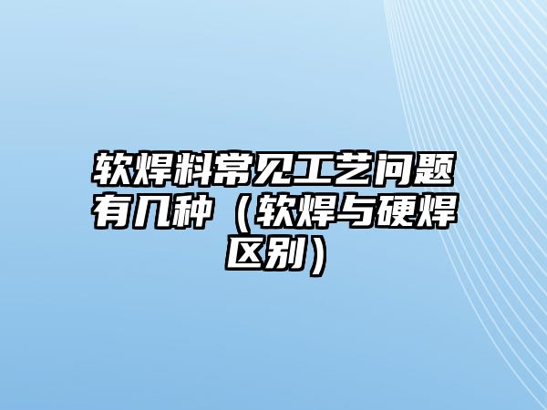 軟焊料常見工藝問題有幾種（軟焊與硬焊區(qū)別）