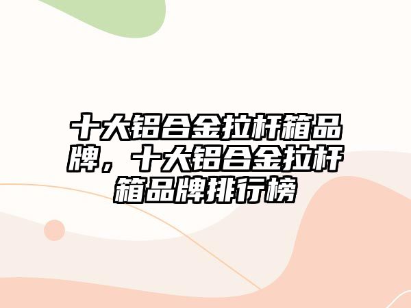 十大鋁合金拉桿箱品牌，十大鋁合金拉桿箱品牌排行榜