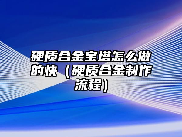 硬質(zhì)合金寶塔怎么做的快（硬質(zhì)合金制作流程）