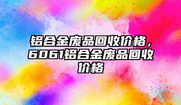 鋁合金廢品回收價(jià)格，6061鋁合金廢品回收價(jià)格