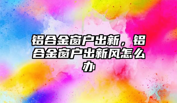 鋁合金窗戶出新，鋁合金窗戶出新風(fēng)怎么辦