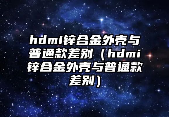 hdmi鋅合金外殼與普通款差別（hdmi鋅合金外殼與普通款差別）