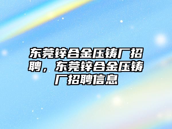 東莞鋅合金壓鑄廠招聘，東莞鋅合金壓鑄廠招聘信息