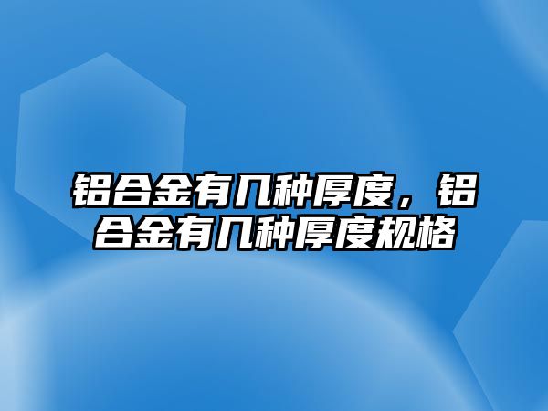 鋁合金有幾種厚度，鋁合金有幾種厚度規(guī)格