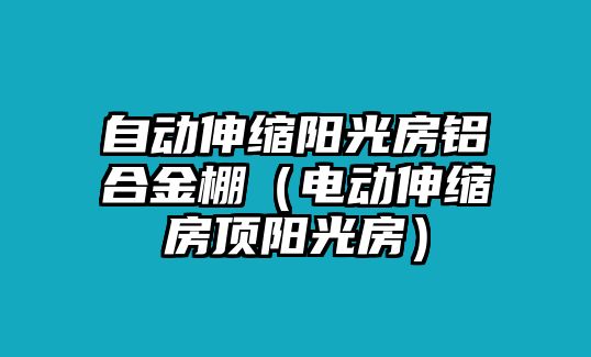 自動伸縮陽光房鋁合金棚（電動伸縮房頂陽光房）