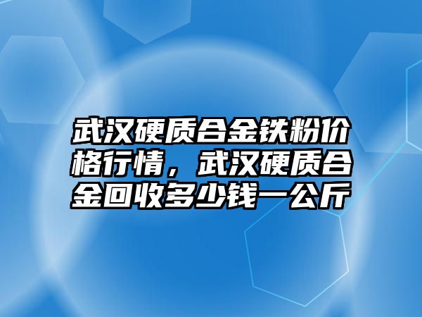 武漢硬質(zhì)合金鐵粉價格行情，武漢硬質(zhì)合金回收多少錢一公斤