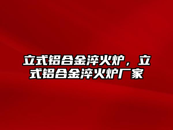 立式鋁合金淬火爐，立式鋁合金淬火爐廠家