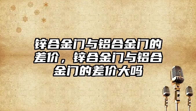 鋅合金門與鋁合金門的差價，鋅合金門與鋁合金門的差價大嗎