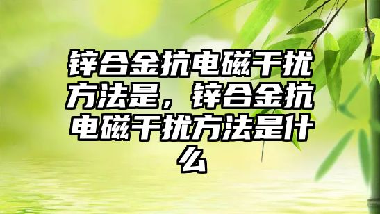 鋅合金抗電磁干擾方法是，鋅合金抗電磁干擾方法是什么