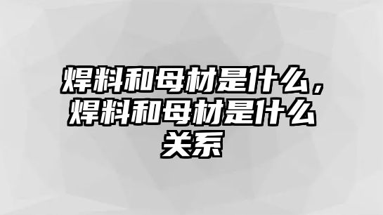 焊料和母材是什么，焊料和母材是什么關(guān)系