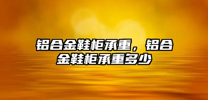 鋁合金鞋柜承重，鋁合金鞋柜承重多少