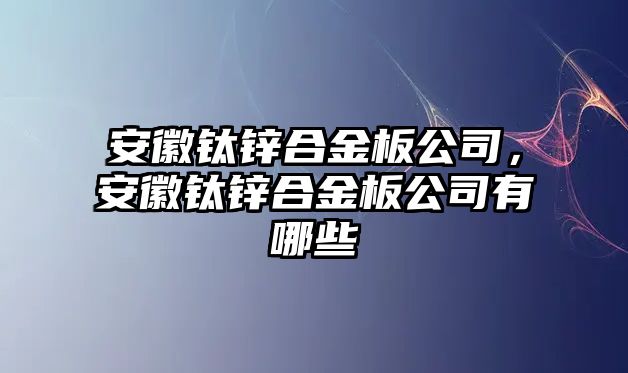 安徽鈦鋅合金板公司，安徽鈦鋅合金板公司有哪些