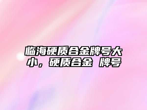 臨海硬質合金牌號大小，硬質合金 牌號