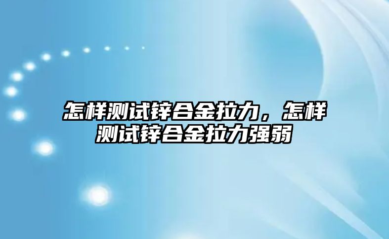 怎樣測(cè)試鋅合金拉力，怎樣測(cè)試鋅合金拉力強(qiáng)弱