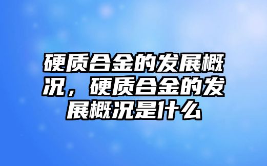 硬質(zhì)合金的發(fā)展概況，硬質(zhì)合金的發(fā)展概況是什么