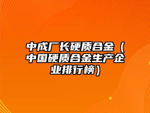 中成廠長硬質(zhì)合金（中國硬質(zhì)合金生產(chǎn)企業(yè)排行榜）