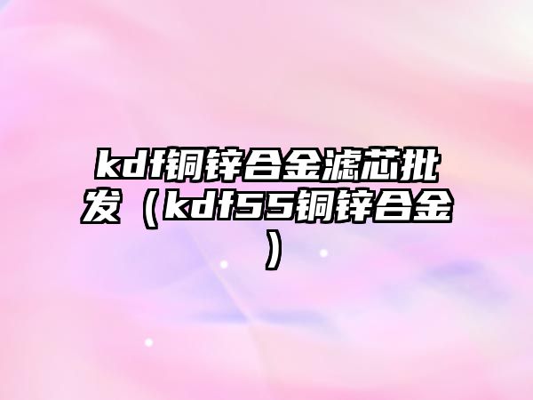 kdf銅鋅合金濾芯批發(fā)（kdf55銅鋅合金）