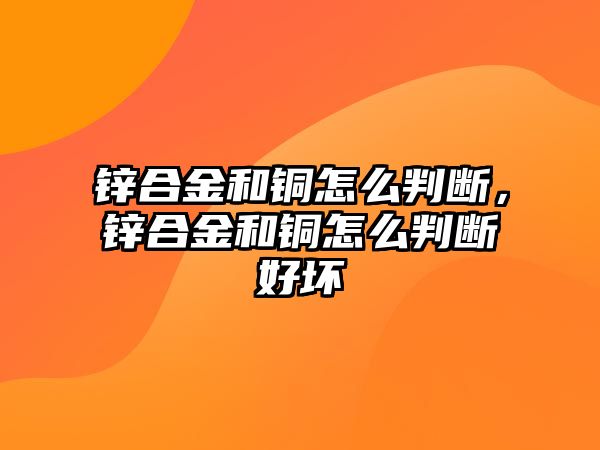 鋅合金和銅怎么判斷，鋅合金和銅怎么判斷好壞