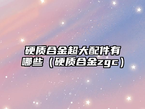 硬質(zhì)合金超大配件有哪些（硬質(zhì)合金zgc）