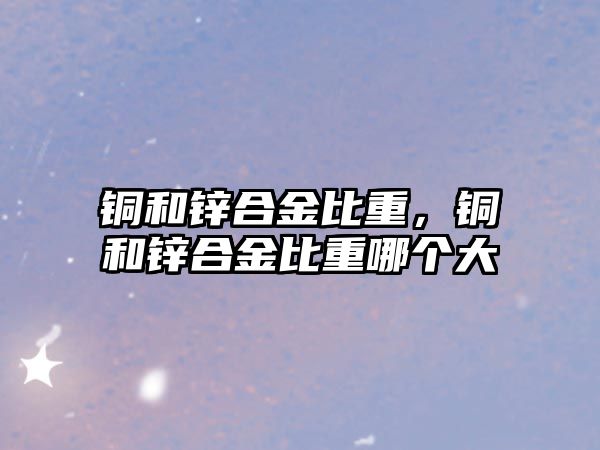 銅和鋅合金比重，銅和鋅合金比重哪個大