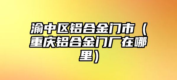 渝中區(qū)鋁合金門市（重慶鋁合金門廠在哪里）