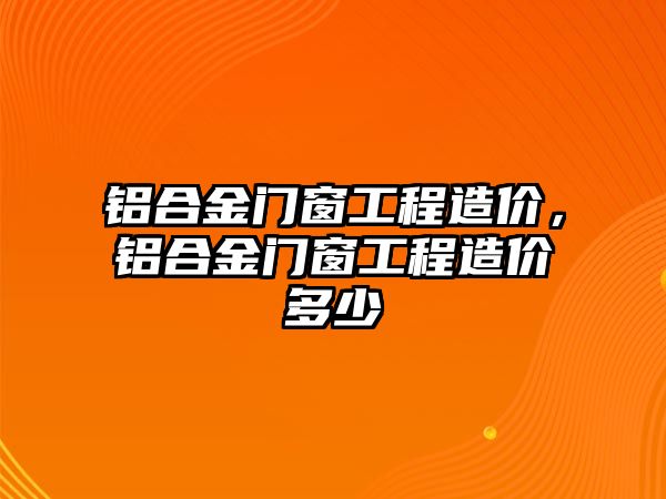 鋁合金門窗工程造價(jià)，鋁合金門窗工程造價(jià)多少