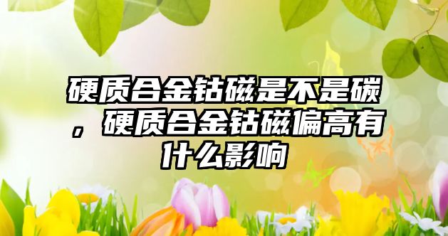 硬質合金鈷磁是不是碳，硬質合金鈷磁偏高有什么影響