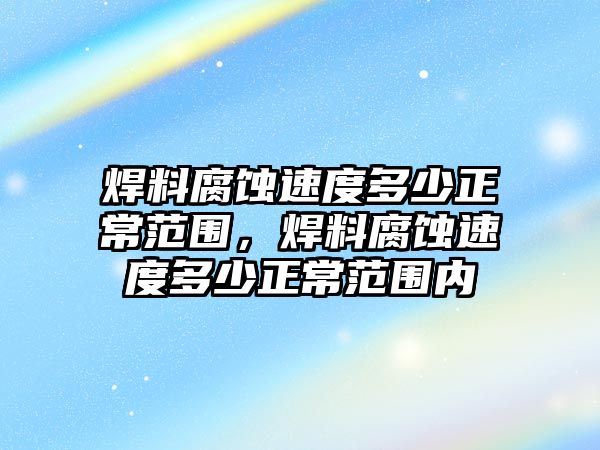 焊料腐蝕速度多少正常范圍，焊料腐蝕速度多少正常范圍內(nèi)