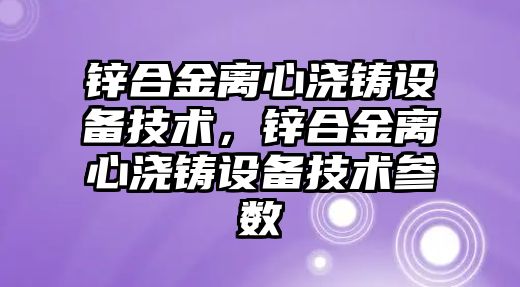 鋅合金離心澆鑄設備技術，鋅合金離心澆鑄設備技術參數