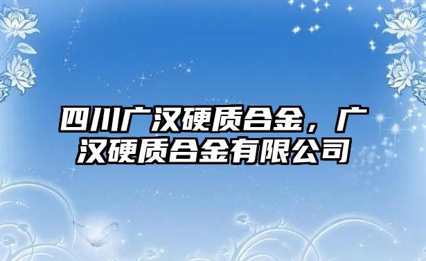 四川廣漢硬質(zhì)合金，廣漢硬質(zhì)合金有限公司