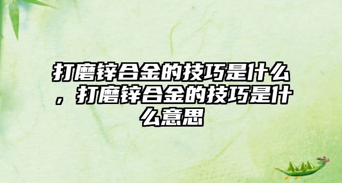 打磨鋅合金的技巧是什么，打磨鋅合金的技巧是什么意思