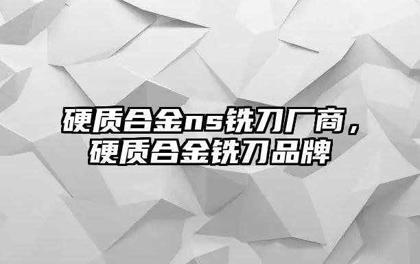 硬質(zhì)合金ns銑刀廠商，硬質(zhì)合金銑刀品牌