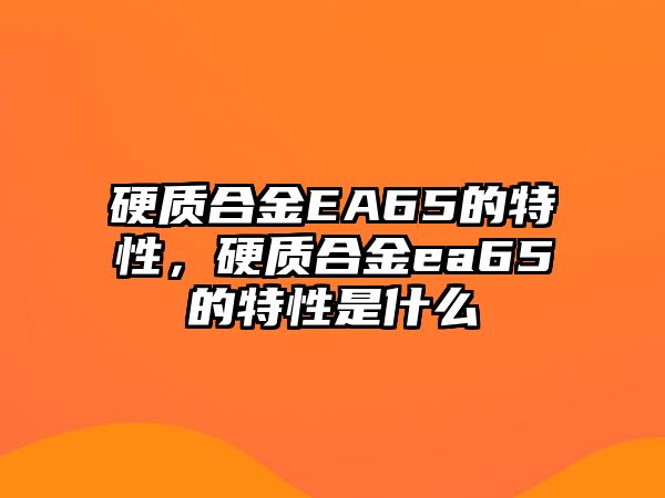 硬質(zhì)合金EA65的特性，硬質(zhì)合金ea65的特性是什么