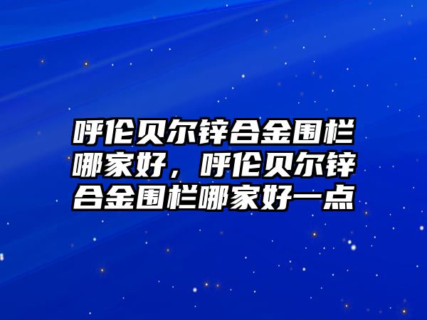 呼倫貝爾鋅合金圍欄哪家好，呼倫貝爾鋅合金圍欄哪家好一點