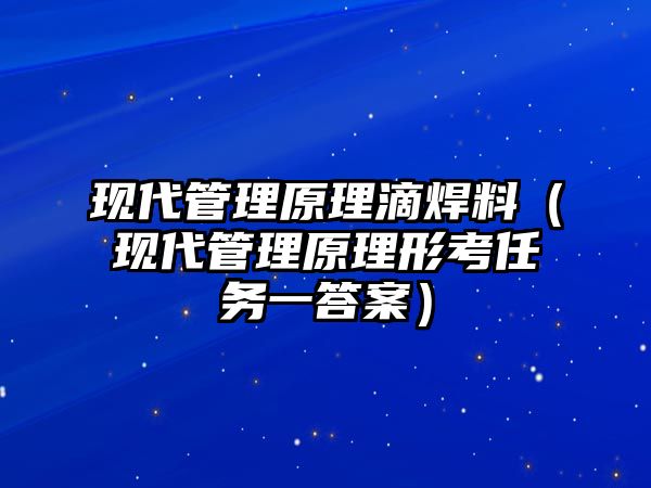 現(xiàn)代管理原理滴焊料（現(xiàn)代管理原理形考任務(wù)一答案）