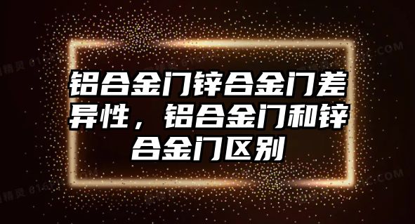 鋁合金門鋅合金門差異性，鋁合金門和鋅合金門區(qū)別