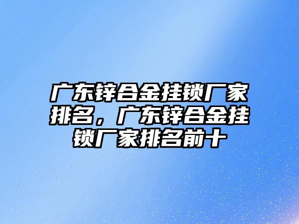 廣東鋅合金掛鎖廠家排名，廣東鋅合金掛鎖廠家排名前十