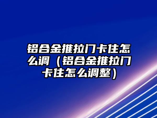 鋁合金推拉門卡住怎么調(diào)（鋁合金推拉門卡住怎么調(diào)整）