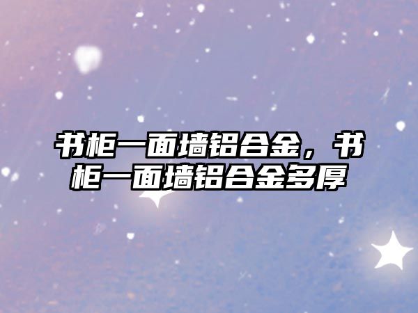 書柜一面墻鋁合金，書柜一面墻鋁合金多厚