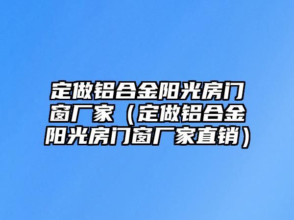 定做鋁合金陽光房門窗廠家（定做鋁合金陽光房門窗廠家直銷）