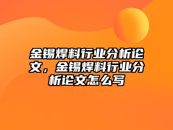 金錫焊料行業(yè)分析論文，金錫焊料行業(yè)分析論文怎么寫