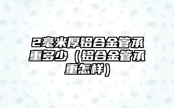 2毫米厚鋁合金管承重多少（鋁合金管承重怎樣）