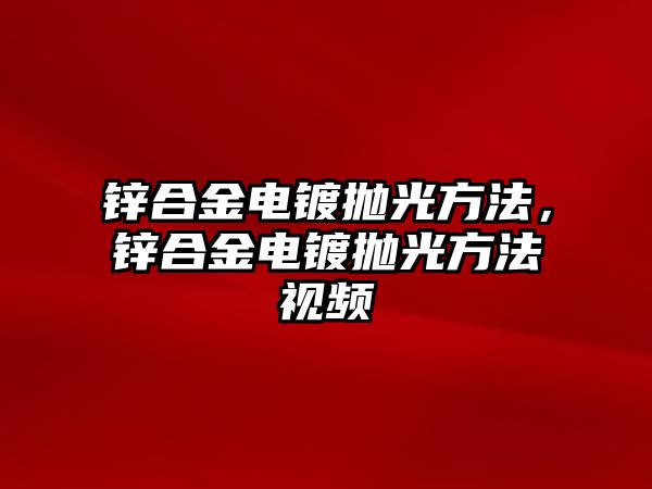 鋅合金電鍍拋光方法，鋅合金電鍍拋光方法視頻