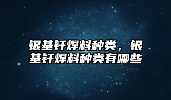 銀基釬焊料種類，銀基釬焊料種類有哪些