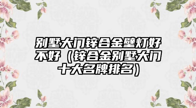 別墅大門鋅合金壁燈好不好（鋅合金別墅大門十大名牌排名）