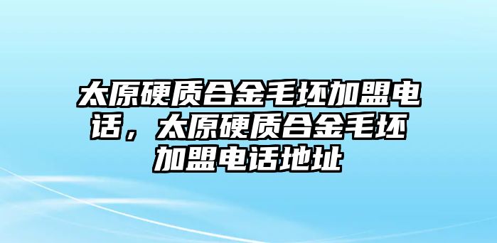 太原硬質(zhì)合金毛坯加盟電話，太原硬質(zhì)合金毛坯加盟電話地址