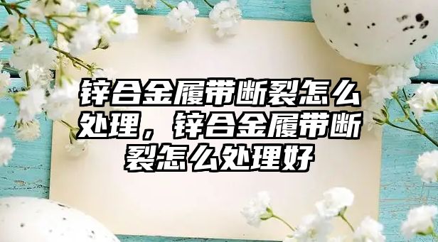 鋅合金履帶斷裂怎么處理，鋅合金履帶斷裂怎么處理好