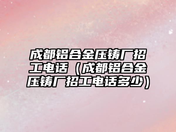 成都鋁合金壓鑄廠招工電話（成都鋁合金壓鑄廠招工電話多少）