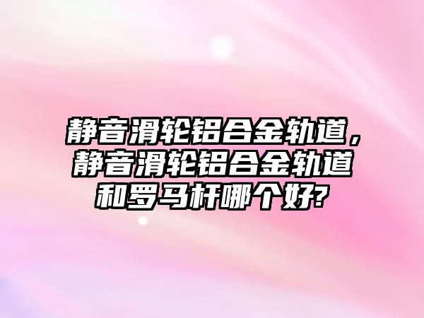 靜音滑輪鋁合金軌道，靜音滑輪鋁合金軌道和羅馬桿哪個好?